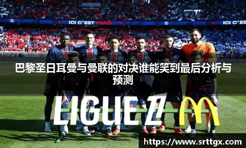巴黎圣日耳曼与曼联的对决谁能笑到最后分析与预测